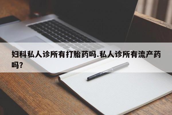 打胎药在线购买全国包邮妇科私人诊所有打胎药吗.私人诊所有流产药吗？