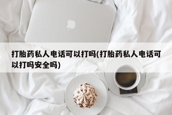 打胎药在线购买全国包邮打胎药私人电话可以打吗(打胎药私人电话可以打吗安全吗)