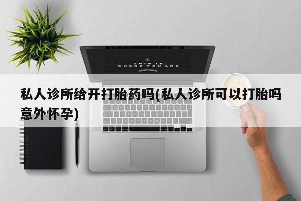 打胎药在线购买全国包邮私人诊所给开打胎药吗(私人诊所可以打胎吗意外怀孕)