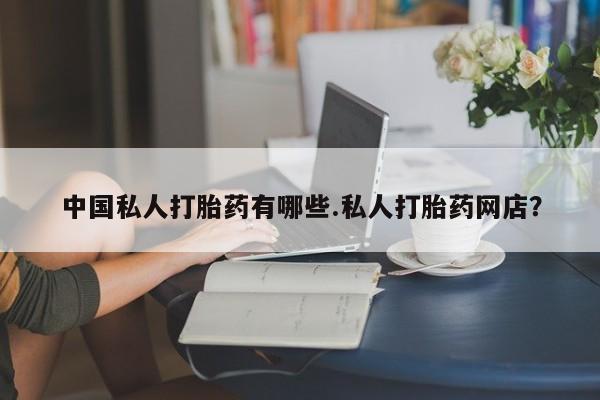 打胎药在线购买全国包邮中国私人打胎药有哪些.私人打胎药网店？