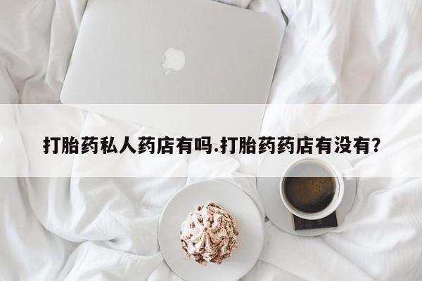 打胎药在线购买全国包邮打胎药私人药店有吗.打胎药药店有没有？