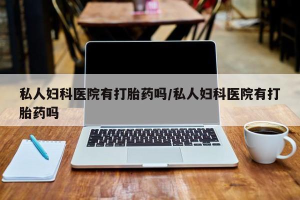 打胎药在线购买全国包邮私人妇科医院有打胎药吗/私人妇科医院有打胎药吗