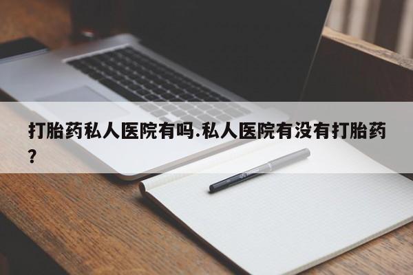 打胎药在线购买全国包邮打胎药私人医院有吗.私人医院有没有打胎药？