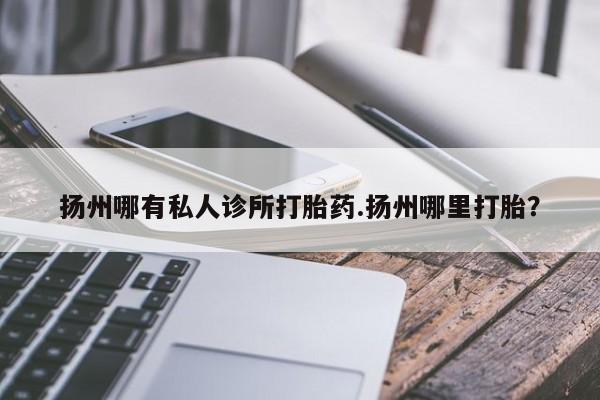 打胎药在线购买全国包邮扬州哪有私人诊所打胎药.扬州哪里打胎？