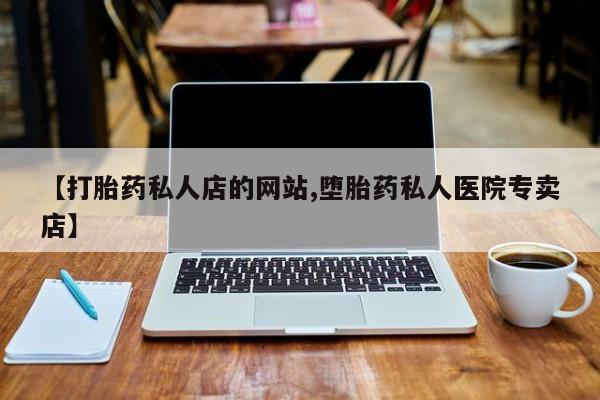 打胎药在线购买全国包邮【打胎药私人店的网站,堕胎药私人医院专卖店】