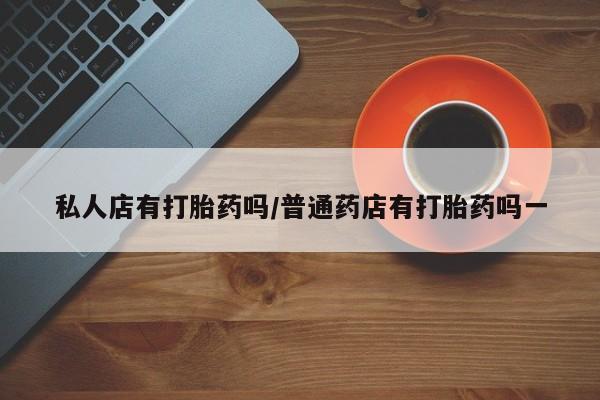 打胎药在线购买全国包邮私人店有打胎药吗/普通药店有打胎药吗一