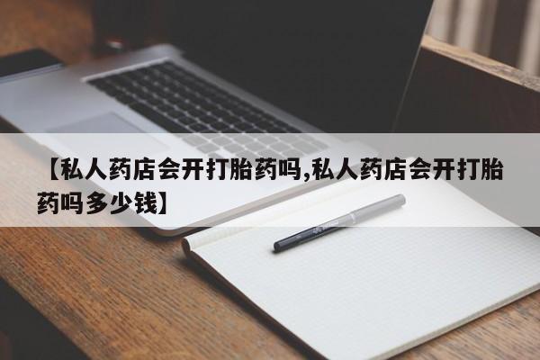 打胎药在线购买全国包邮【私人药店会开打胎药吗,私人药店会开打胎药吗多少钱】