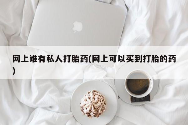 打胎药在线购买全国包邮网上谁有私人打胎药(网上可以买到打胎的药)
