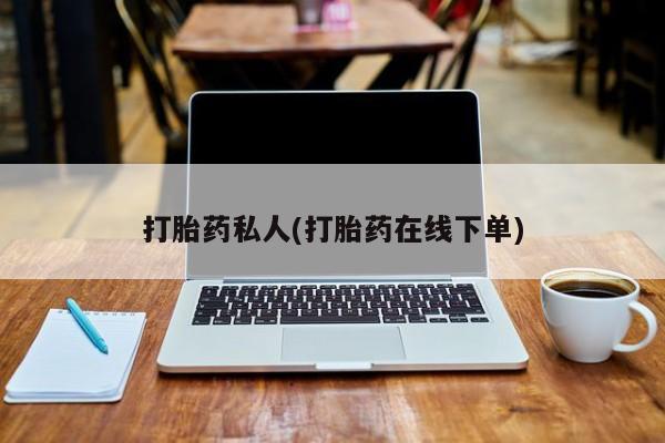 打胎药在线购买全国包邮打胎药私人(打胎药在线下单)