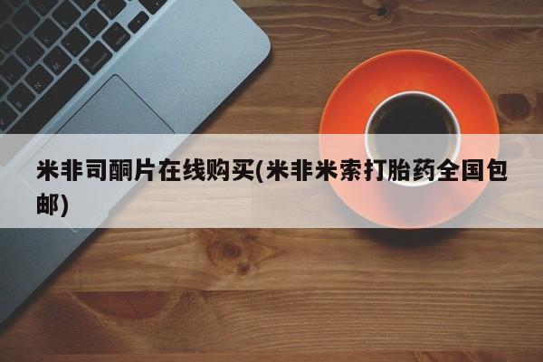 打胎药在线购买全国包邮米非司酮片在线购买(米非米索打胎药全国包邮)