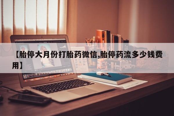 打胎药在线购买全国包邮【胎停大月份打胎药微信,胎停药流多少钱费用】