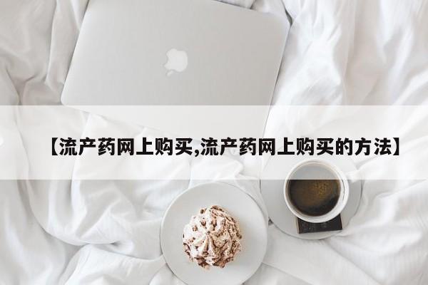 打胎药在线购买全国包邮【流产药网上购买,流产药网上购买的方法】