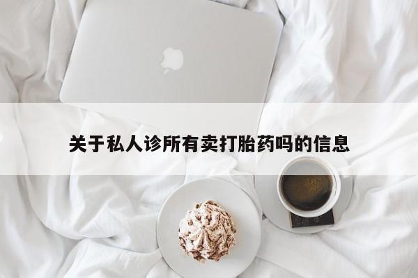 打胎药在线购买全国包邮关于私人诊所有卖打胎药吗的信息