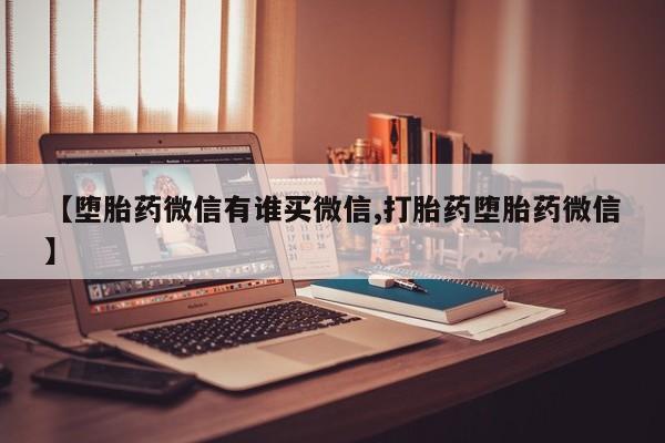 打胎药在线购买全国包邮【堕胎药微信有谁买微信,打胎药堕胎药微信】
