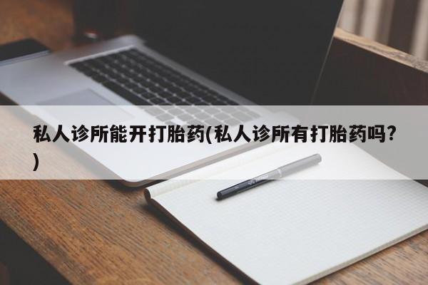 打胎药在线购买全国包邮私人诊所能开打胎药(私人诊所有打胎药吗?)