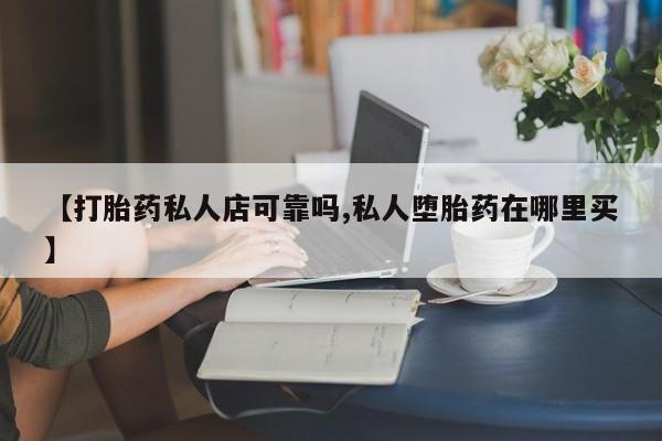 打胎药在线购买全国包邮【打胎药私人店可靠吗,私人堕胎药在哪里买】