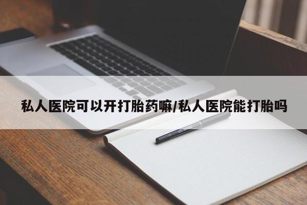 打胎药在线购买全国包邮私人医院可以开打胎药嘛/私人医院能打胎吗