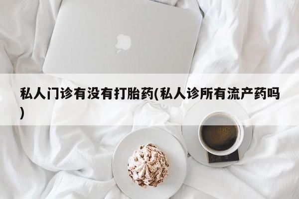 打胎药在线购买全国包邮私人门诊有没有打胎药(私人诊所有流产药吗)