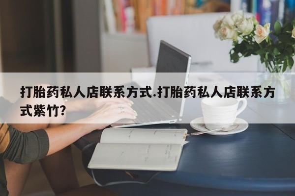 打胎药在线购买全国包邮打胎药私人店联系方式.打胎药私人店联系方式紫竹？