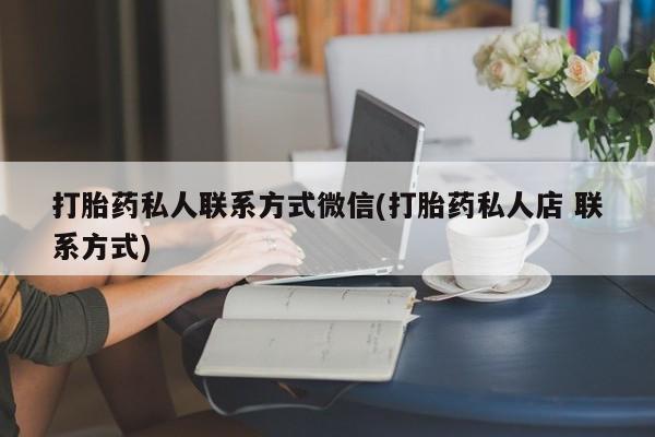 打胎药在线购买全国包邮打胎药私人联系方式微信(打胎药私人店 联系方式)