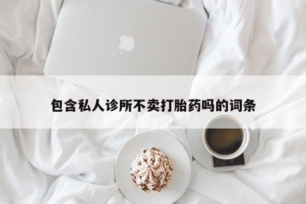 打胎药在线购买全国包邮包含私人诊所不卖打胎药吗的词条