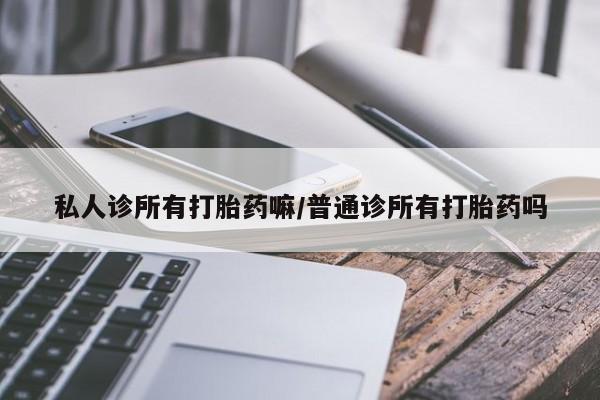 打胎药在线购买全国包邮私人诊所有打胎药嘛/普通诊所有打胎药吗
