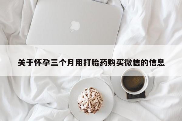 打胎药在线购买全国包邮关于怀孕三个月用打胎药购买微信的信息