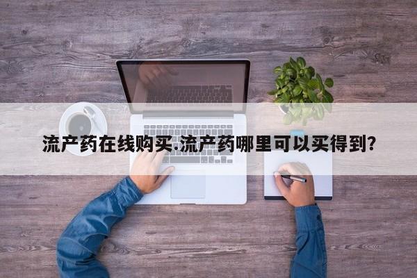 打胎药在线购买全国包邮流产药在线购买.流产药哪里可以买得到？