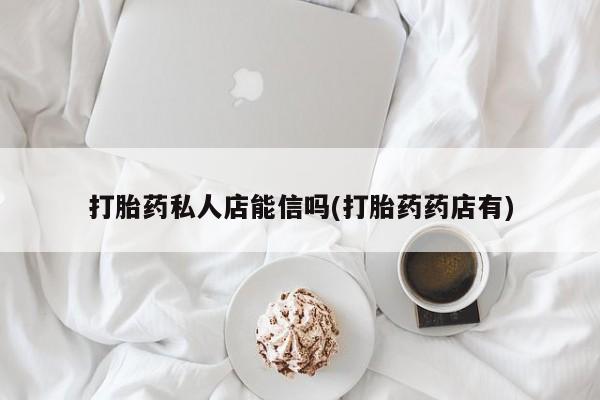 打胎药在线购买全国包邮打胎药私人店能信吗(打胎药药店有)