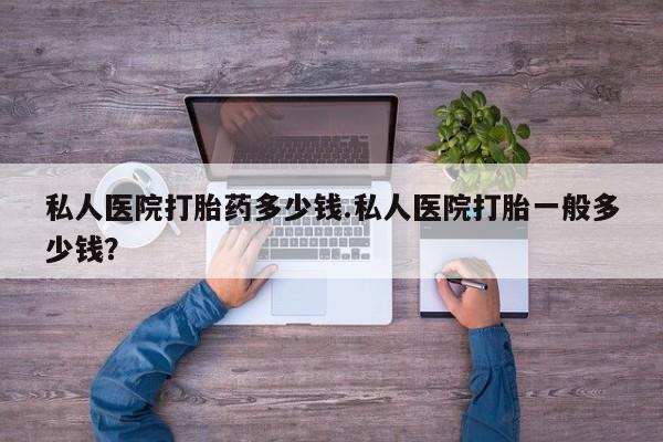 打胎药在线购买全国包邮私人医院打胎药多少钱.私人医院打胎一般多少钱？