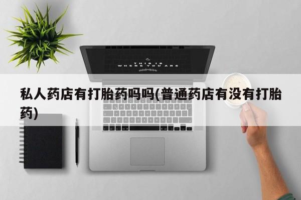 打胎药在线购买全国包邮私人药店有打胎药吗吗(普通药店有没有打胎药)