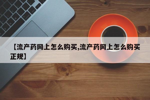 打胎药在线购买全国包邮【流产药网上怎么购买,流产药网上怎么购买正规】
