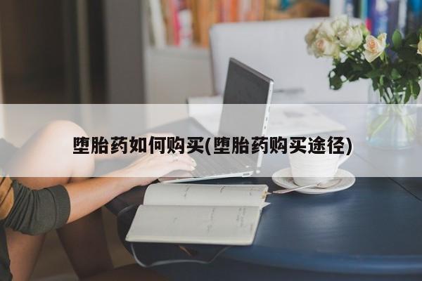 打胎药在线购买全国包邮堕胎药如何购买(堕胎药购买途径)