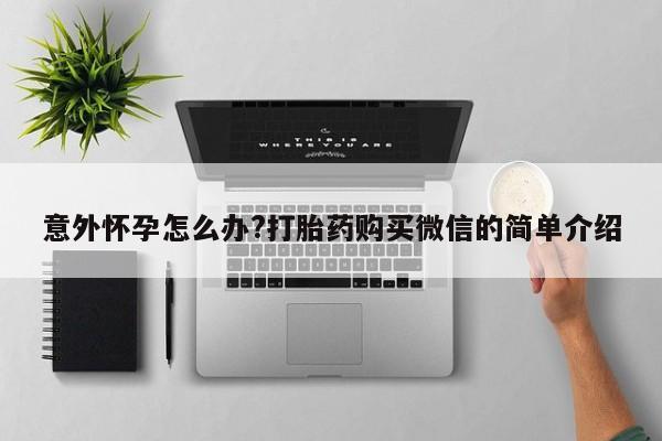 打胎药在线购买全国包邮意外怀孕怎么办?打胎药购买微信的简单介绍