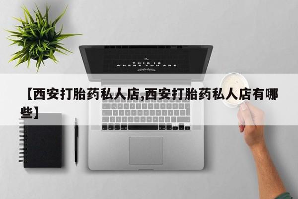 打胎药在线购买全国包邮【西安打胎药私人店,西安打胎药私人店有哪些】