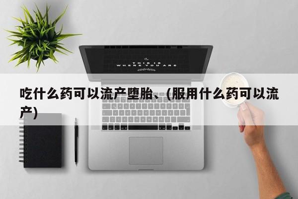 打胎药在线购买全国包邮吃什么药可以流产堕胎、(服用什么药可以流产)