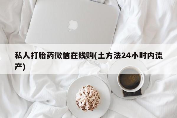 打胎药在线购买全国包邮私人打胎药微信在线购(土方法24小时内流产)