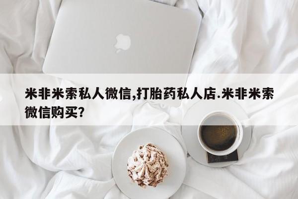 打胎药在线购买全国包邮米非米索私人微信,打胎药私人店.米非米索微信购买？