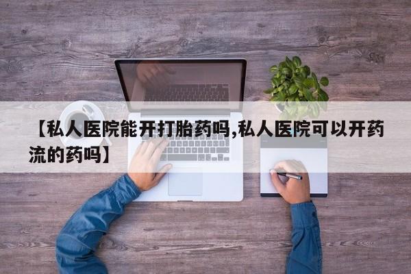 打胎药在线购买全国包邮【私人医院能开打胎药吗,私人医院可以开药流的药吗】