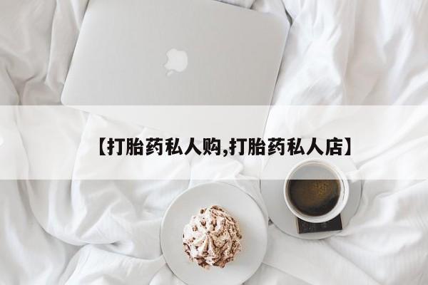 打胎药在线购买全国包邮【打胎药私人购,打胎药私人店】