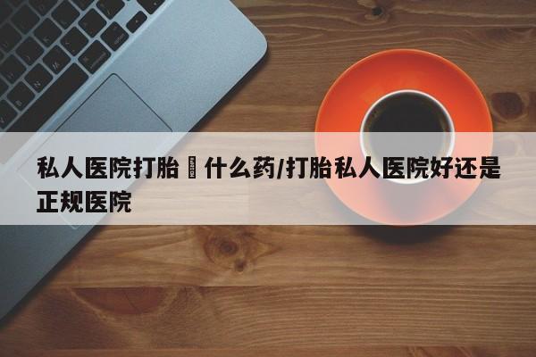 打胎药在线购买全国包邮私人医院打胎給什么药/打胎私人医院好还是正规医院