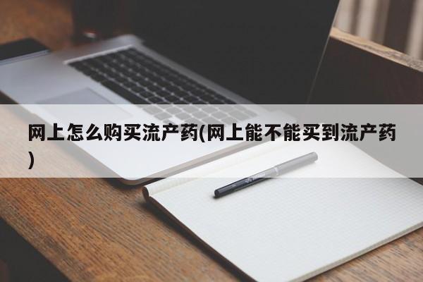 打胎药在线购买全国包邮网上怎么购买流产药(网上能不能买到流产药)