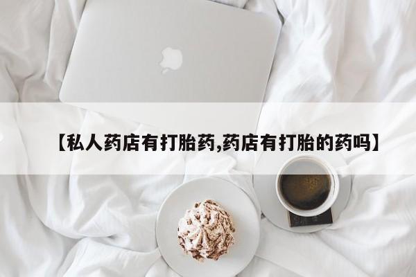 打胎药在线购买全国包邮【私人药店有打胎药,药店有打胎的药吗】