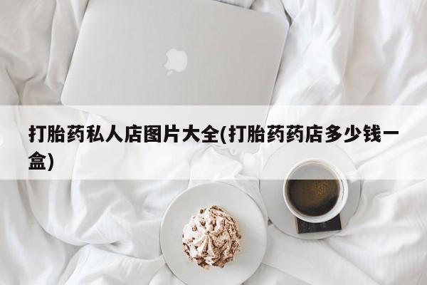 打胎药在线购买全国包邮打胎药私人店图片大全(打胎药药店多少钱一盒)