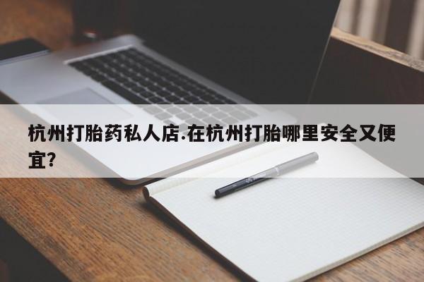 打胎药在线购买全国包邮杭州打胎药私人店.在杭州打胎哪里安全又便宜？
